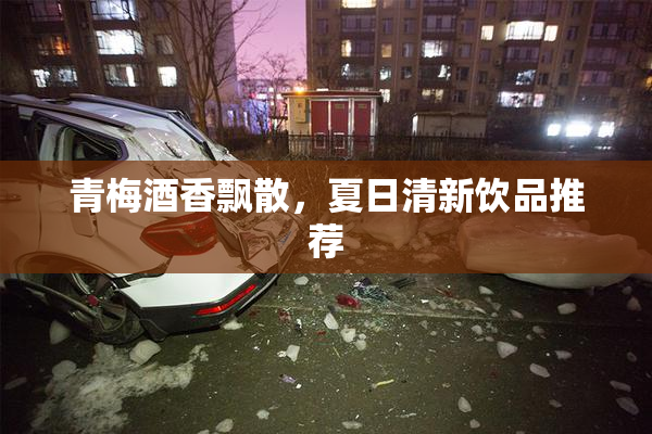 青梅酒香飘散，夏日清新饮品推荐
