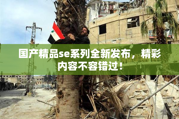 国产精品se系列全新发布，精彩内容不容错过！