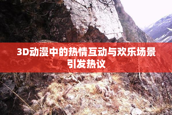 3D动漫中的热情互动与欢乐场景引发热议