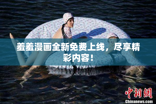 羞羞漫画全新免费上线，尽享精彩内容！