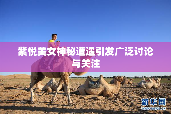 紫悦美女神秘遭遇引发广泛讨论与关注