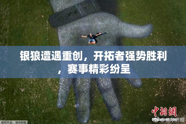 银狼遭遇重创，开拓者强势胜利，赛事精彩纷呈
