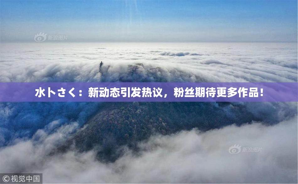 水卜さく：新动态引发热议，粉丝期待更多作品！