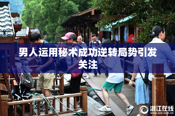 男人运用秘术成功逆转局势引发关注