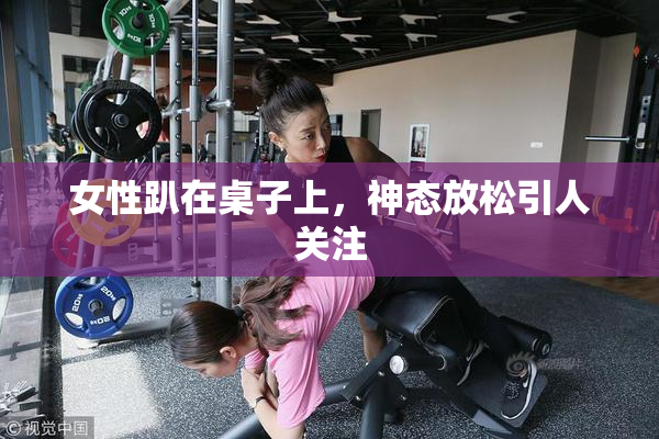 女性趴在桌子上，神态放松引人关注