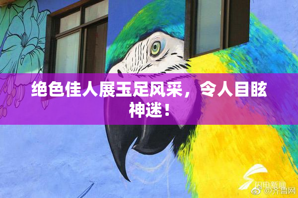 绝色佳人展玉足风采，令人目眩神迷！