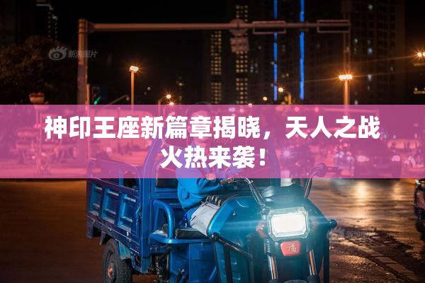 神印王座新篇章揭晓，天人之战火热来袭！