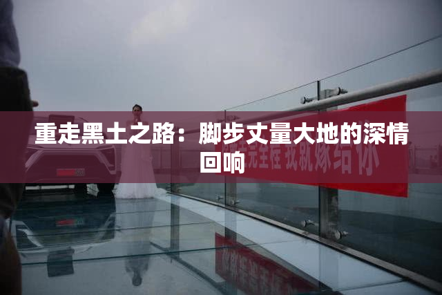 重走黑土之路：脚步丈量大地的深情回响