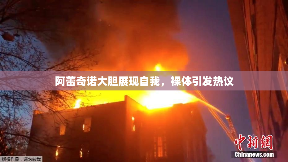阿蕾奇诺大胆展现自我，裸体引发热议
