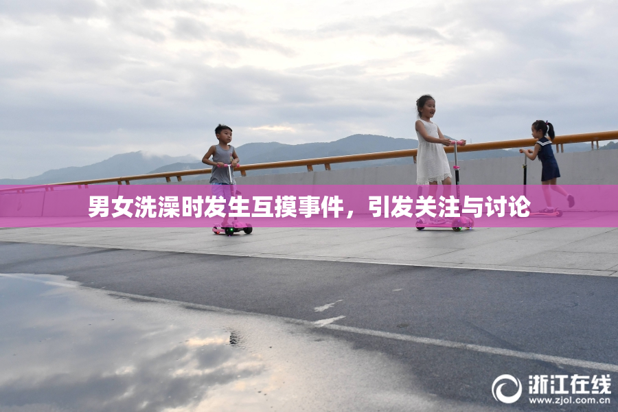男女洗澡时发生互摸事件，引发关注与讨论