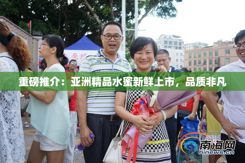 重磅推介：亚洲精品水蜜新鲜上市，品质非凡