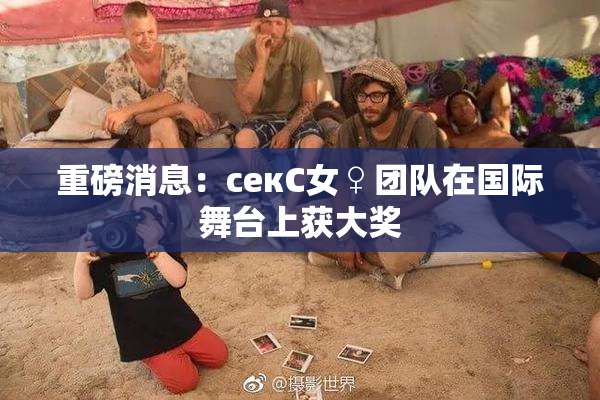 重磅消息：секС女♀团队在国际舞台上获大奖