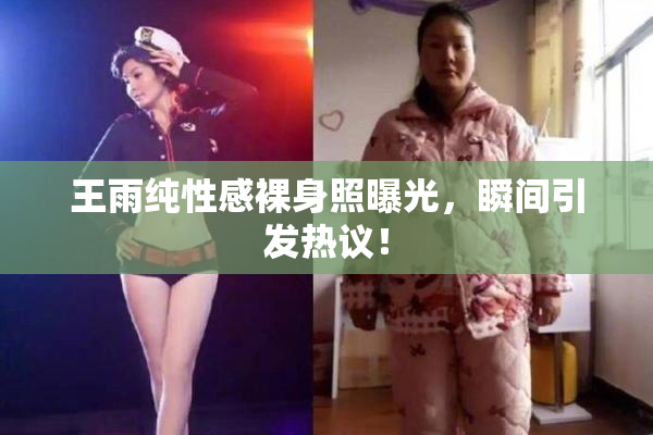 王雨纯性感裸身照曝光，瞬间引发热议！