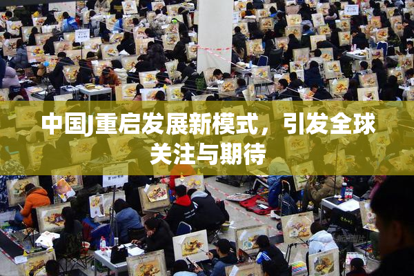 中国J重启发展新模式，引发全球关注与期待