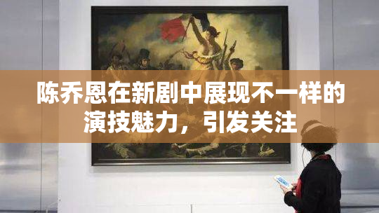陈乔恩在新剧中展现不一样的演技魅力，引发关注