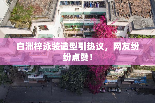 白洲梓泳装造型引热议，网友纷纷点赞！