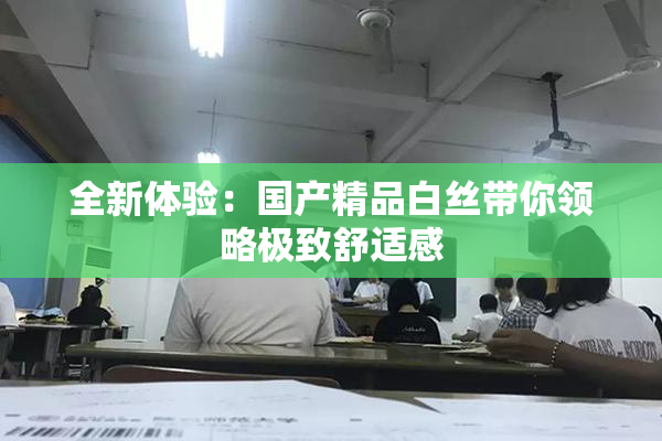全新体验：国产精品白丝带你领略极致舒适感