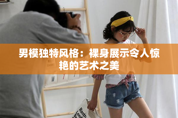 男模独特风格：裸身展示令人惊艳的艺术之美