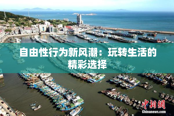 自由性行为新风潮：玩转生活的精彩选择