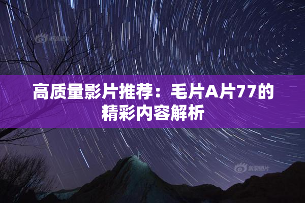 高质量影片推荐：毛片A片77的精彩内容解析