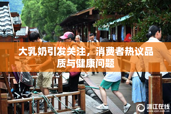 大乳奶引发关注，消费者热议品质与健康问题