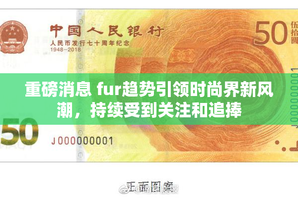 重磅消息 fur趋势引领时尚界新风潮，持续受到关注和追捧