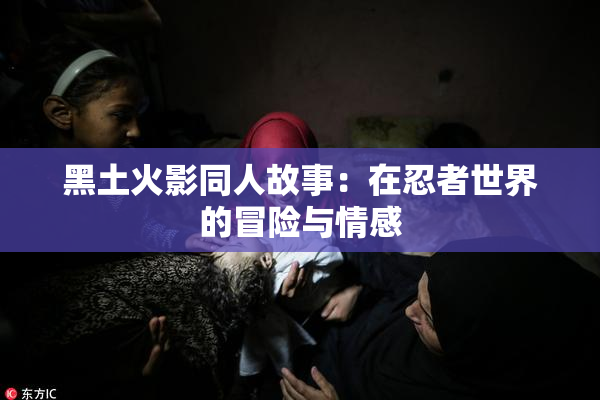 黑土火影同人故事：在忍者世界的冒险与情感