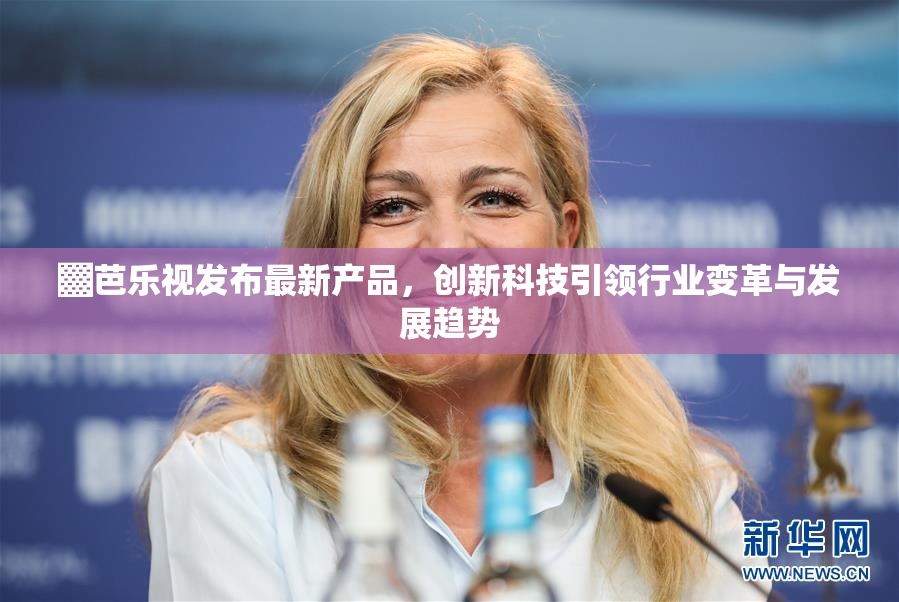 ▓芭乐视发布最新产品，创新科技引领行业变革与发展趋势
