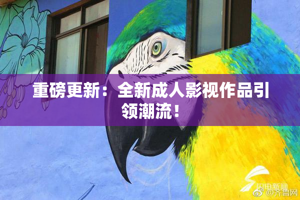 重磅更新：全新成人影视作品引领潮流！
