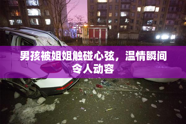 男孩被姐姐触碰心弦，温情瞬间令人动容