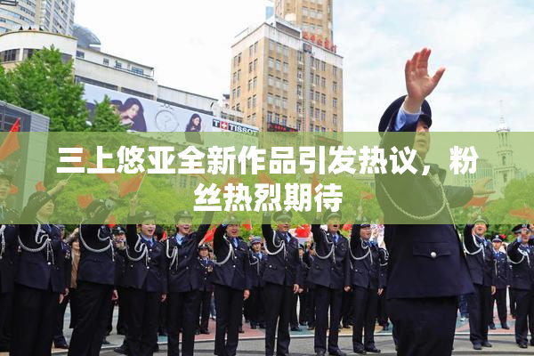 三上悠亚全新作品引发热议，粉丝热烈期待