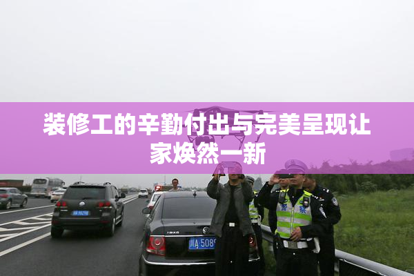 装修工的辛勤付出与完美呈现让家焕然一新