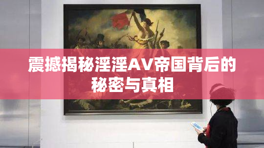 震撼揭秘淫淫AV帝国背后的秘密与真相