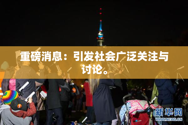 重磅消息：引发社会广泛关注与讨论。