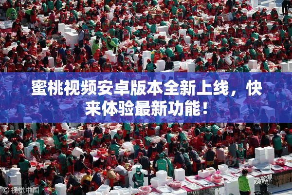 蜜桃视频安卓版本全新上线，快来体验最新功能！