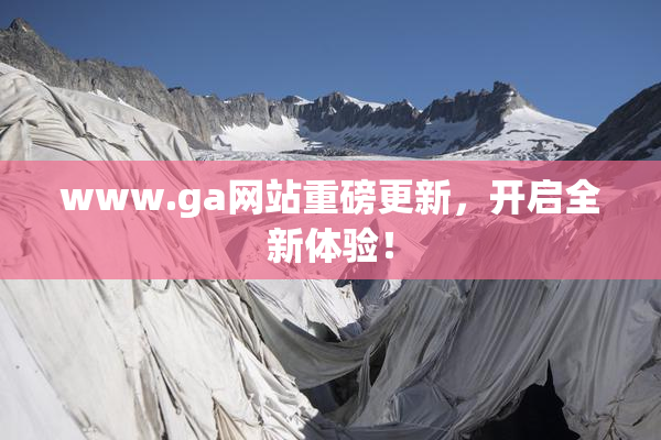 www.ga网站重磅更新，开启全新体验！