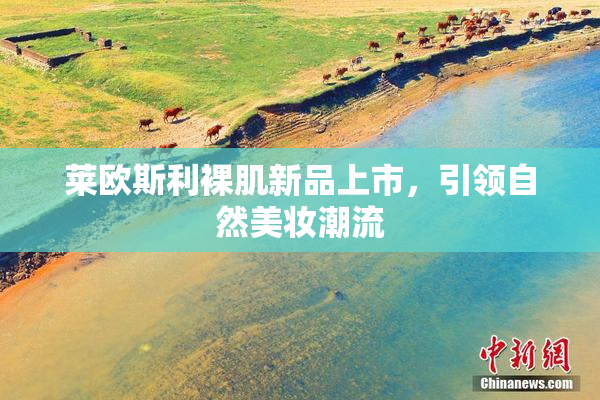莱欧斯利裸肌新品上市，引领自然美妆潮流