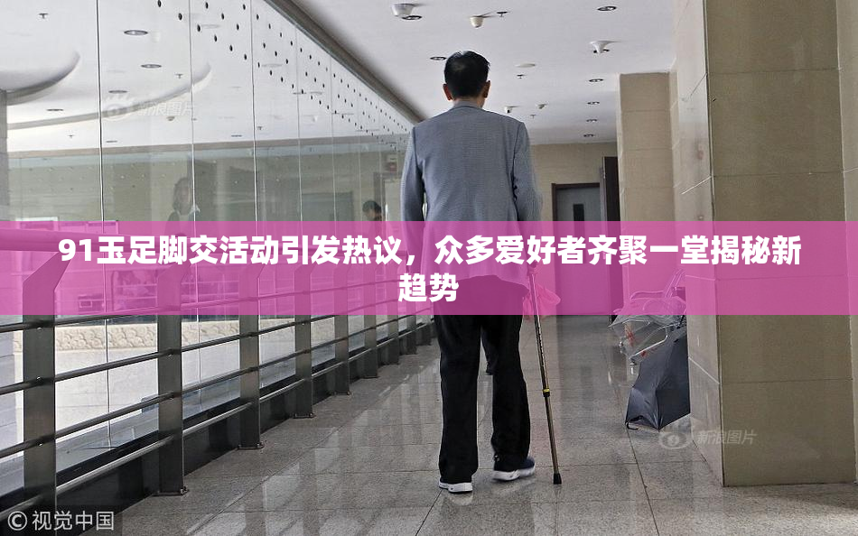 91玉足脚交活动引发热议，众多爱好者齐聚一堂揭秘新趋势