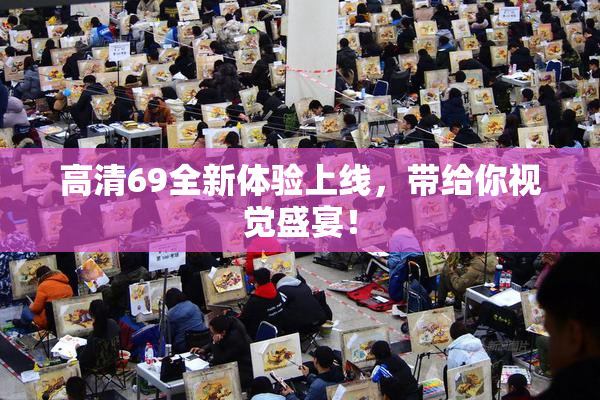 高清69全新体验上线，带给你视觉盛宴！