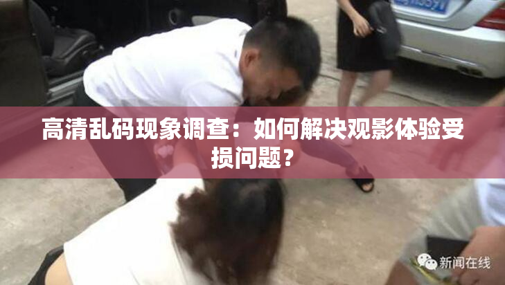 高清乱码现象调查：如何解决观影体验受损问题？