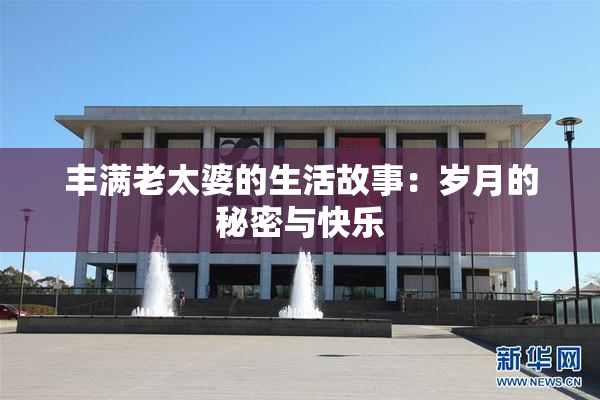 丰满老太婆的生活故事：岁月的秘密与快乐
