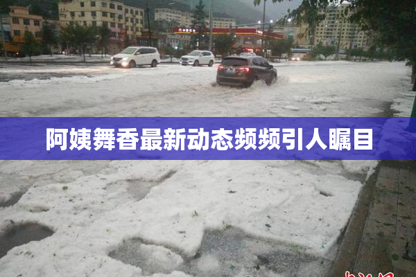 阿姨舞香最新动态频频引人瞩目