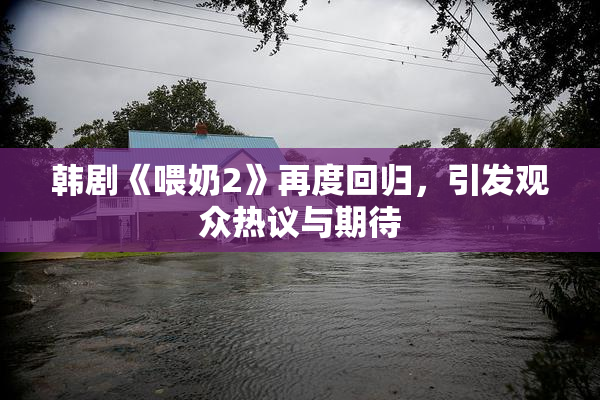 韩剧《喂奶2》再度回归，引发观众热议与期待
