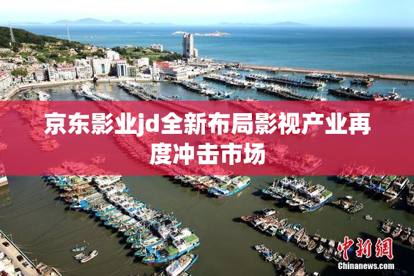 京东影业jd全新布局影视产业再度冲击市场