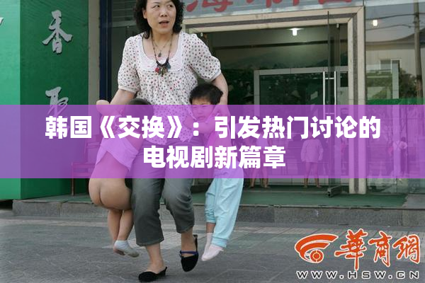 韩国《交换》：引发热门讨论的电视剧新篇章