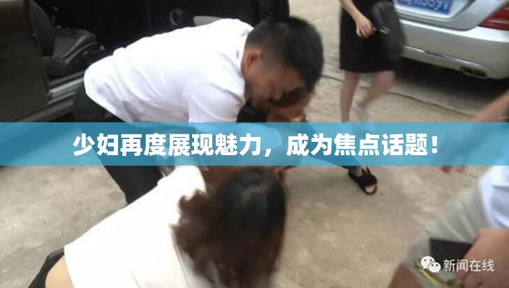 少妇再度展现魅力，成为焦点话题！