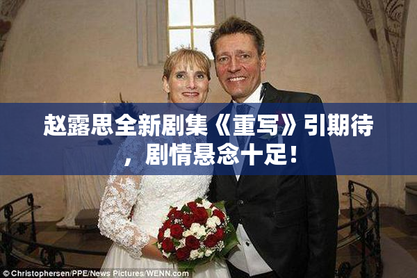 赵露思全新剧集《重写》引期待，剧情悬念十足！