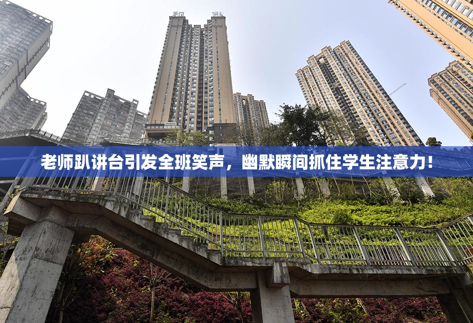 老师趴讲台引发全班笑声，幽默瞬间抓住学生注意力！