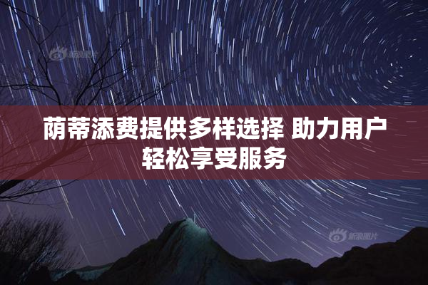 荫蒂添费提供多样选择 助力用户轻松享受服务