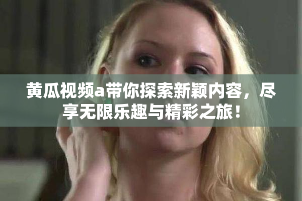 黄瓜视频a带你探索新颖内容，尽享无限乐趣与精彩之旅！